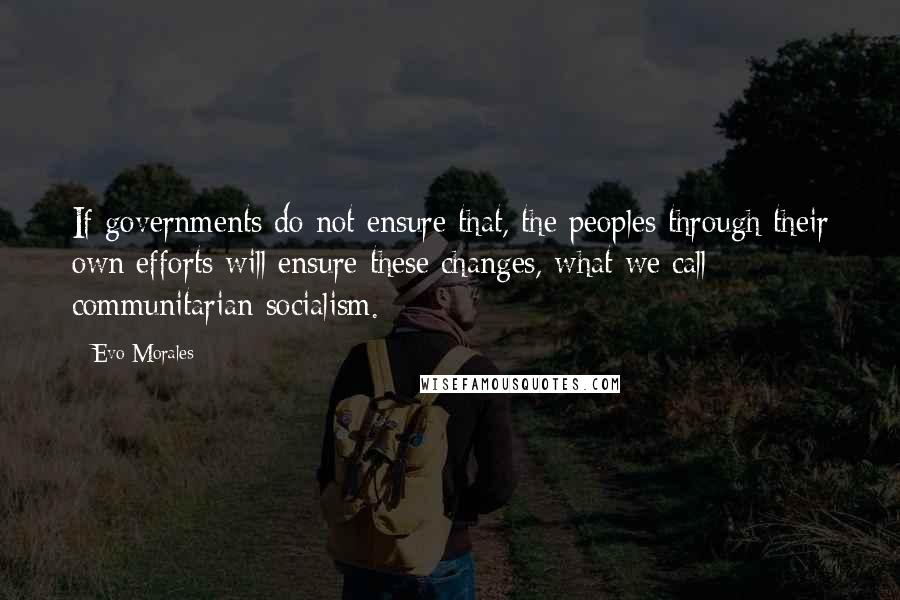 Evo Morales Quotes: If governments do not ensure that, the peoples through their own efforts will ensure these changes, what we call communitarian socialism.