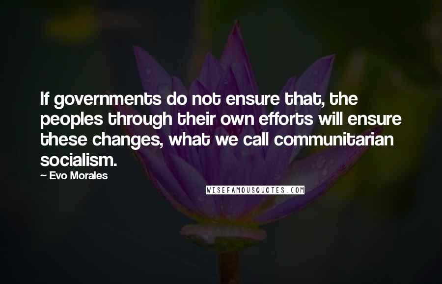 Evo Morales Quotes: If governments do not ensure that, the peoples through their own efforts will ensure these changes, what we call communitarian socialism.