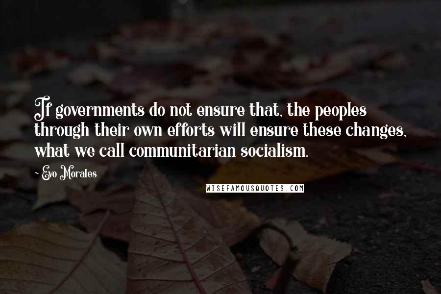 Evo Morales Quotes: If governments do not ensure that, the peoples through their own efforts will ensure these changes, what we call communitarian socialism.