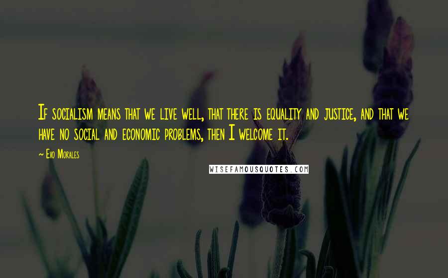 Evo Morales Quotes: If socialism means that we live well, that there is equality and justice, and that we have no social and economic problems, then I welcome it.