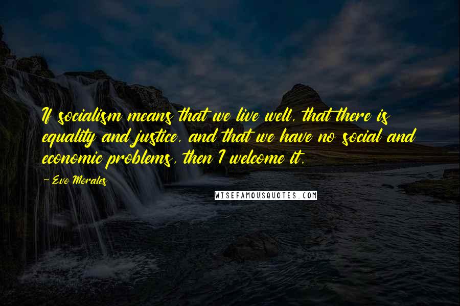 Evo Morales Quotes: If socialism means that we live well, that there is equality and justice, and that we have no social and economic problems, then I welcome it.