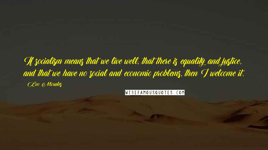 Evo Morales Quotes: If socialism means that we live well, that there is equality and justice, and that we have no social and economic problems, then I welcome it.