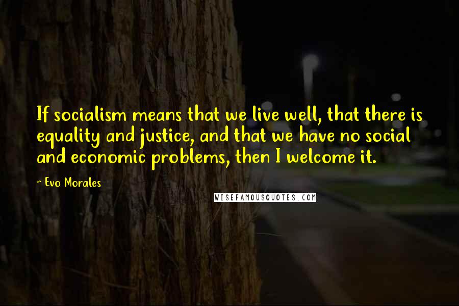 Evo Morales Quotes: If socialism means that we live well, that there is equality and justice, and that we have no social and economic problems, then I welcome it.