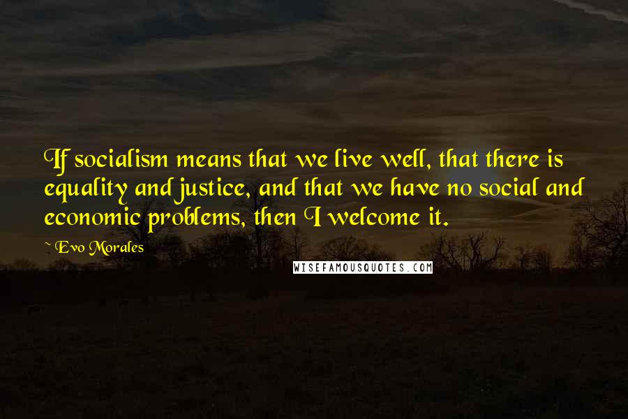 Evo Morales Quotes: If socialism means that we live well, that there is equality and justice, and that we have no social and economic problems, then I welcome it.