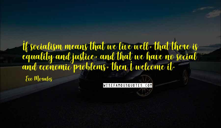 Evo Morales Quotes: If socialism means that we live well, that there is equality and justice, and that we have no social and economic problems, then I welcome it.