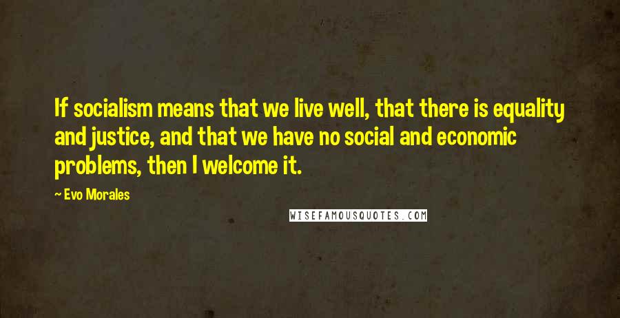 Evo Morales Quotes: If socialism means that we live well, that there is equality and justice, and that we have no social and economic problems, then I welcome it.