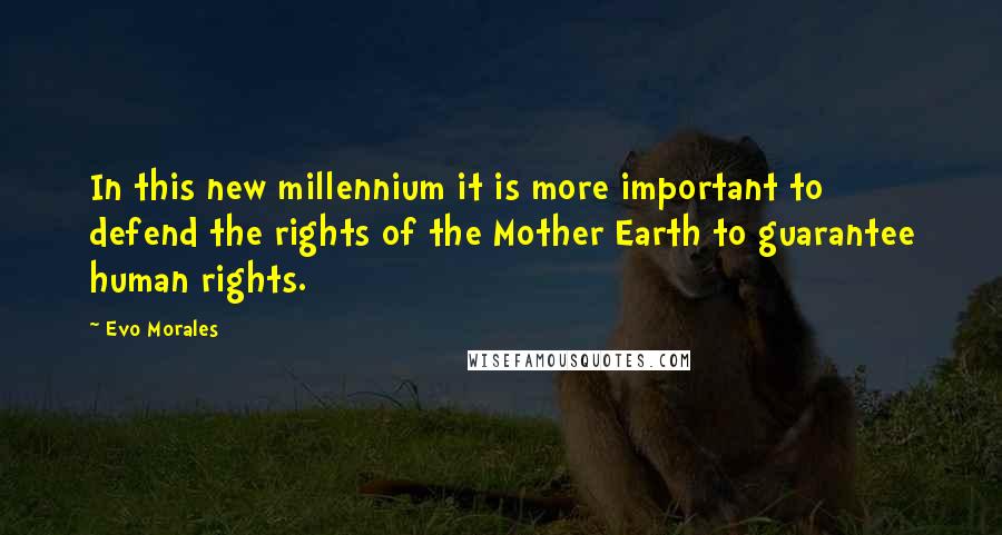 Evo Morales Quotes: In this new millennium it is more important to defend the rights of the Mother Earth to guarantee human rights.