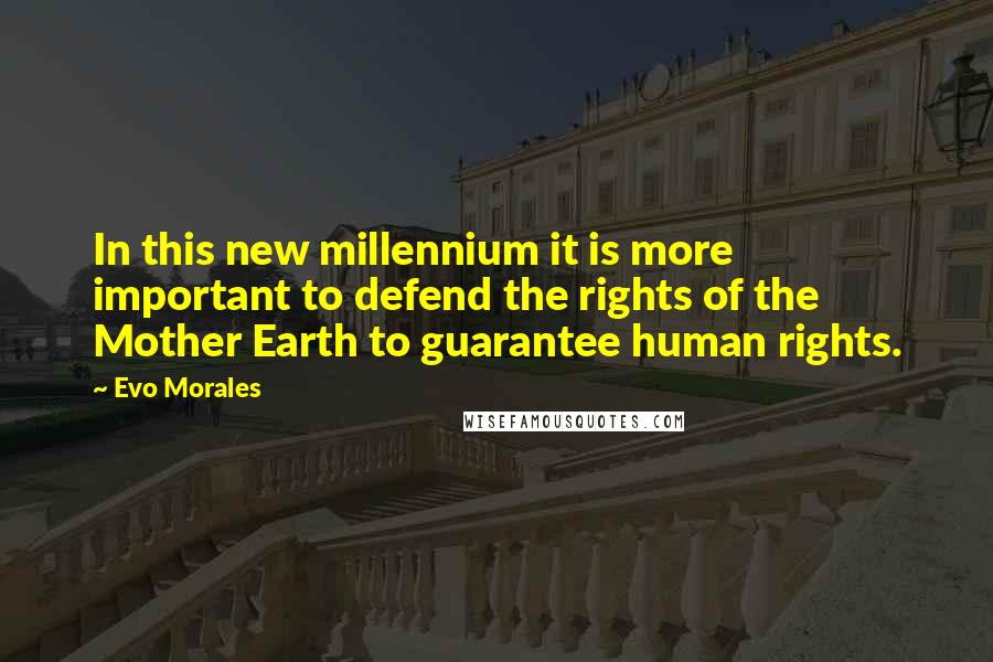 Evo Morales Quotes: In this new millennium it is more important to defend the rights of the Mother Earth to guarantee human rights.