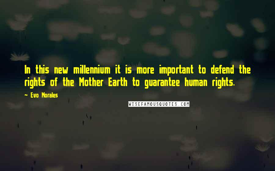 Evo Morales Quotes: In this new millennium it is more important to defend the rights of the Mother Earth to guarantee human rights.