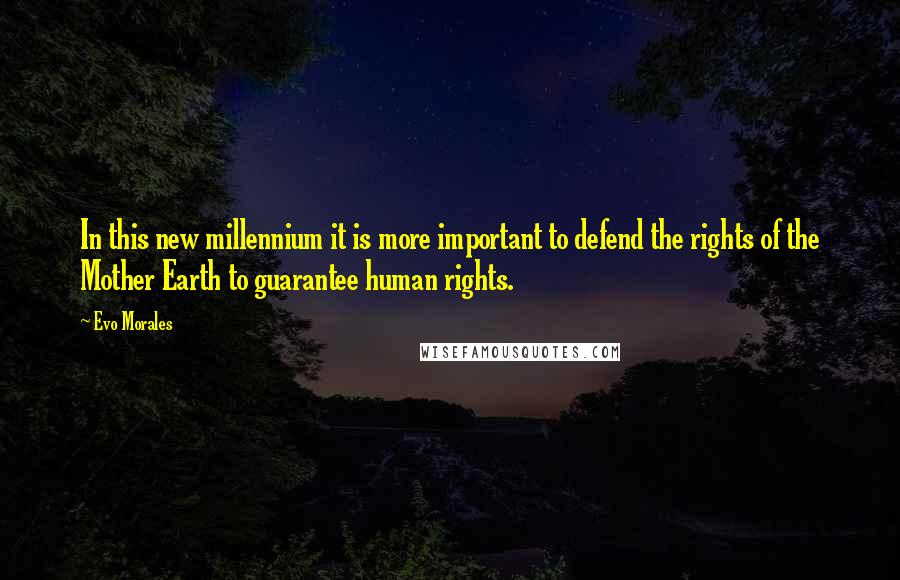 Evo Morales Quotes: In this new millennium it is more important to defend the rights of the Mother Earth to guarantee human rights.