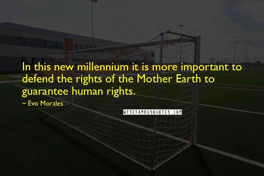 Evo Morales Quotes: In this new millennium it is more important to defend the rights of the Mother Earth to guarantee human rights.