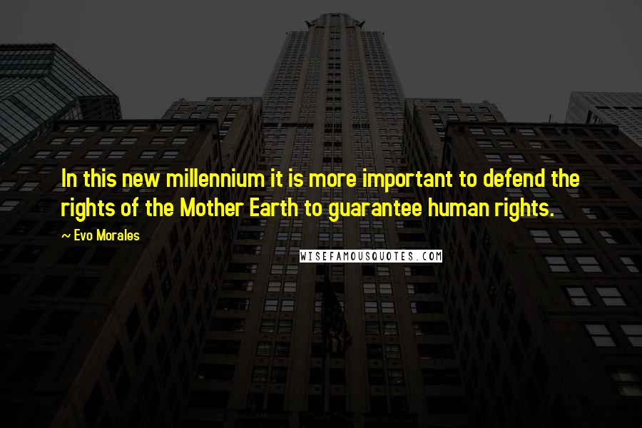 Evo Morales Quotes: In this new millennium it is more important to defend the rights of the Mother Earth to guarantee human rights.