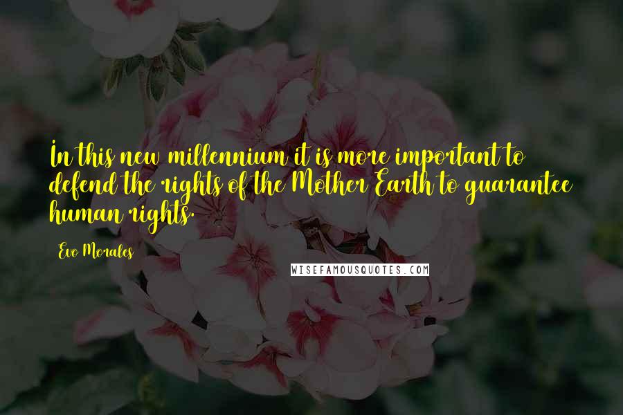 Evo Morales Quotes: In this new millennium it is more important to defend the rights of the Mother Earth to guarantee human rights.