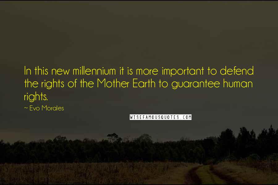 Evo Morales Quotes: In this new millennium it is more important to defend the rights of the Mother Earth to guarantee human rights.