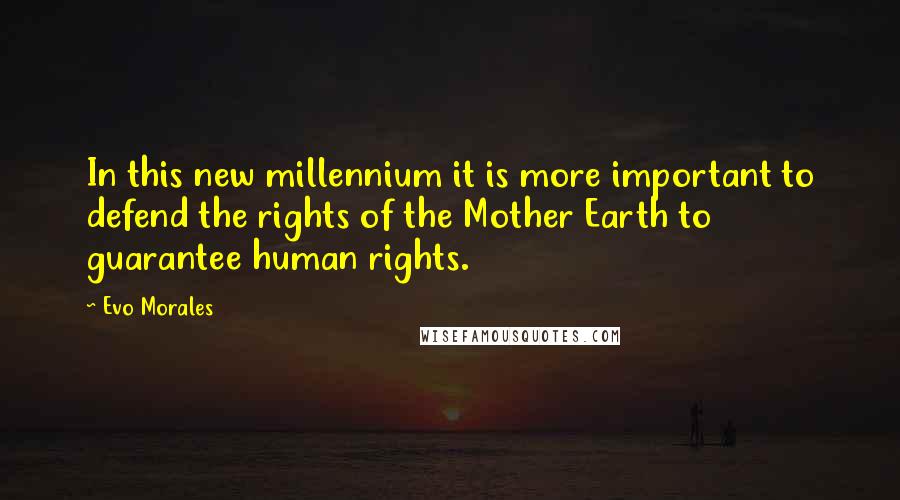 Evo Morales Quotes: In this new millennium it is more important to defend the rights of the Mother Earth to guarantee human rights.