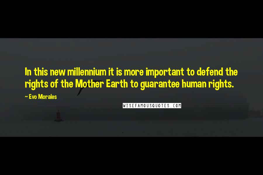 Evo Morales Quotes: In this new millennium it is more important to defend the rights of the Mother Earth to guarantee human rights.