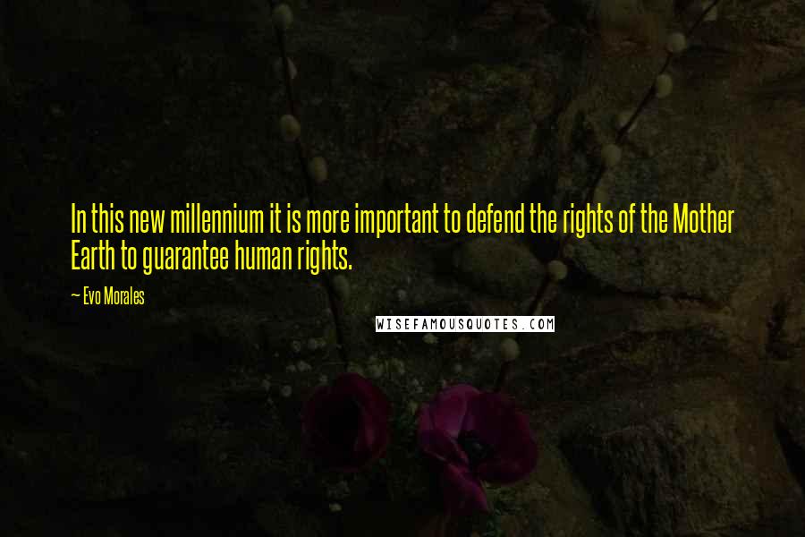 Evo Morales Quotes: In this new millennium it is more important to defend the rights of the Mother Earth to guarantee human rights.