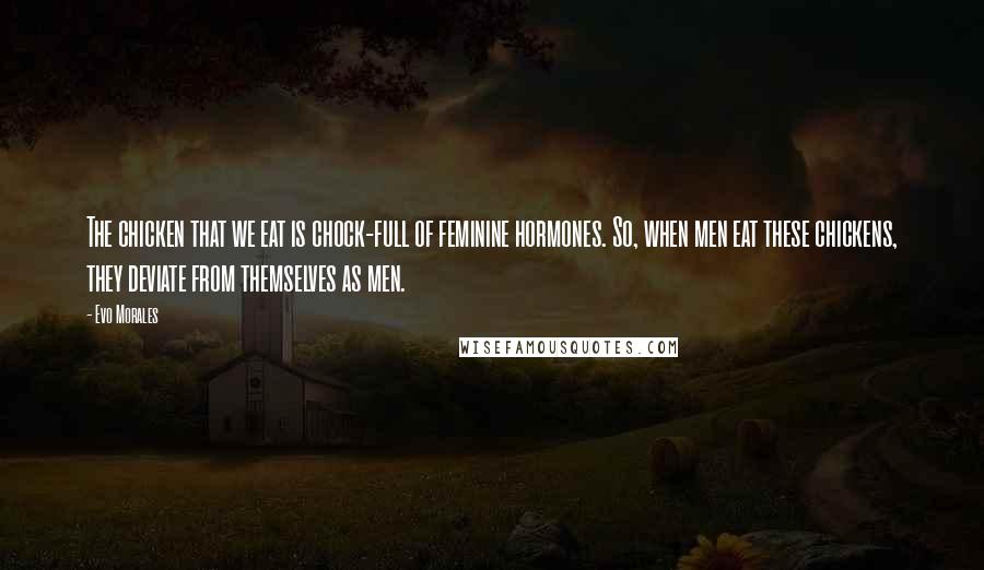 Evo Morales Quotes: The chicken that we eat is chock-full of feminine hormones. So, when men eat these chickens, they deviate from themselves as men.