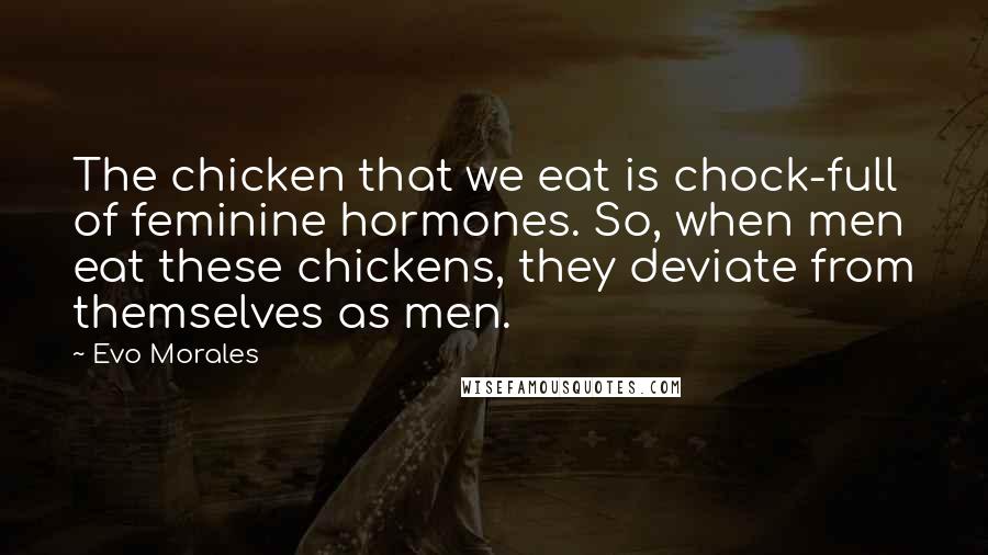 Evo Morales Quotes: The chicken that we eat is chock-full of feminine hormones. So, when men eat these chickens, they deviate from themselves as men.