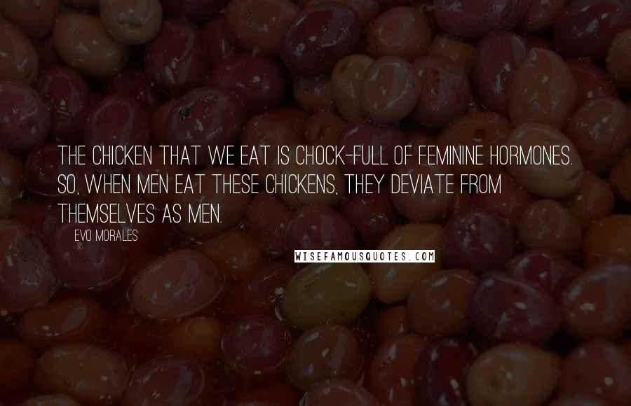 Evo Morales Quotes: The chicken that we eat is chock-full of feminine hormones. So, when men eat these chickens, they deviate from themselves as men.