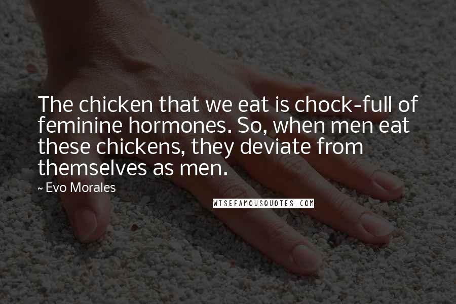Evo Morales Quotes: The chicken that we eat is chock-full of feminine hormones. So, when men eat these chickens, they deviate from themselves as men.