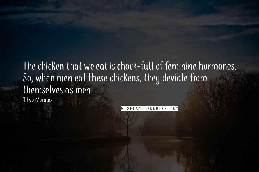 Evo Morales Quotes: The chicken that we eat is chock-full of feminine hormones. So, when men eat these chickens, they deviate from themselves as men.