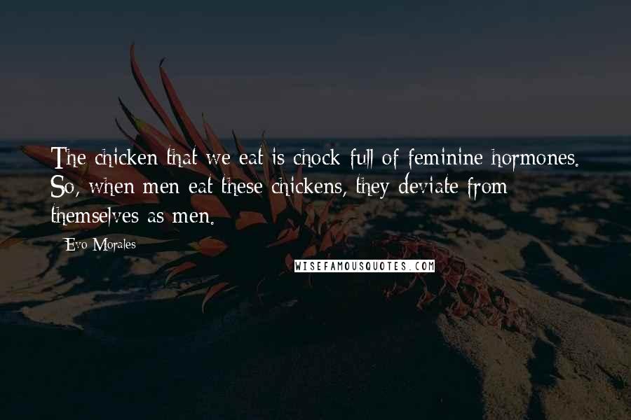 Evo Morales Quotes: The chicken that we eat is chock-full of feminine hormones. So, when men eat these chickens, they deviate from themselves as men.