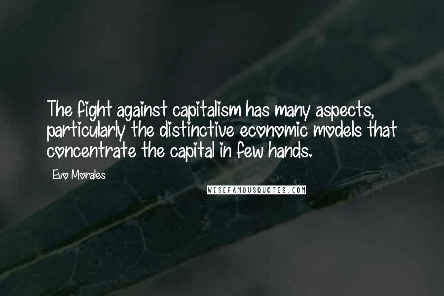 Evo Morales Quotes: The fight against capitalism has many aspects, particularly the distinctive economic models that concentrate the capital in few hands.