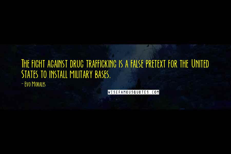 Evo Morales Quotes: The fight against drug trafficking is a false pretext for the United States to install military bases.
