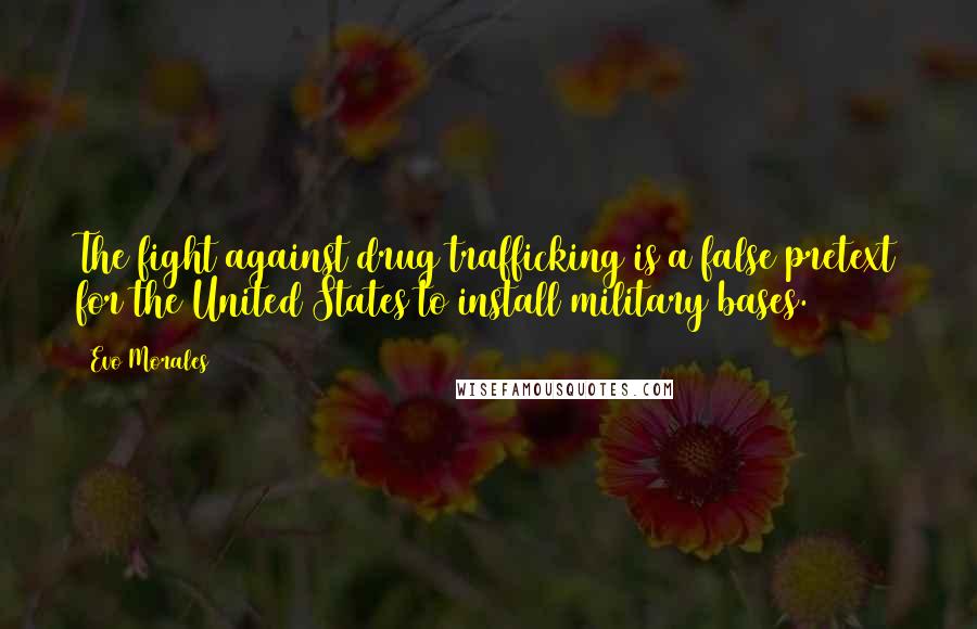 Evo Morales Quotes: The fight against drug trafficking is a false pretext for the United States to install military bases.