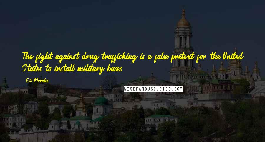 Evo Morales Quotes: The fight against drug trafficking is a false pretext for the United States to install military bases.