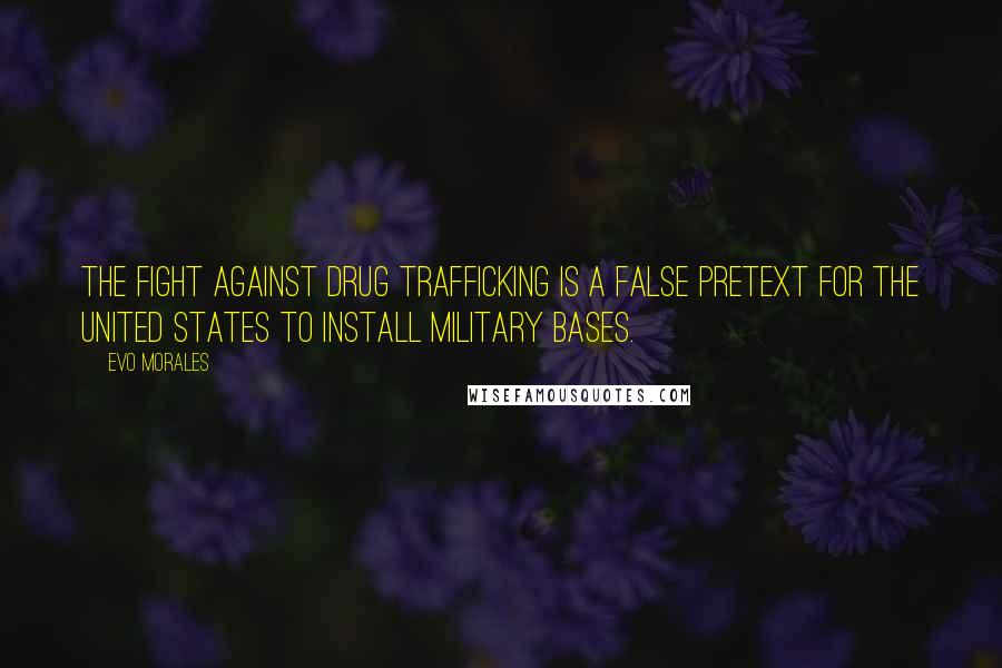 Evo Morales Quotes: The fight against drug trafficking is a false pretext for the United States to install military bases.