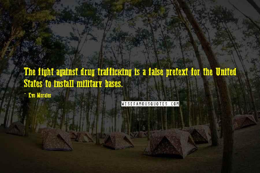 Evo Morales Quotes: The fight against drug trafficking is a false pretext for the United States to install military bases.
