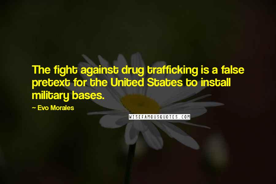 Evo Morales Quotes: The fight against drug trafficking is a false pretext for the United States to install military bases.