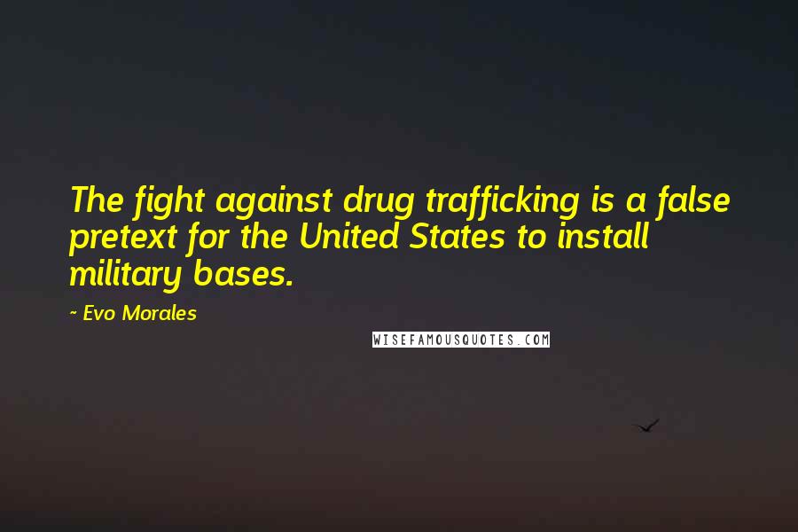 Evo Morales Quotes: The fight against drug trafficking is a false pretext for the United States to install military bases.