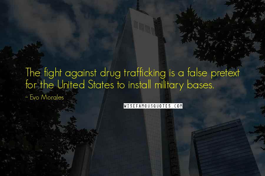 Evo Morales Quotes: The fight against drug trafficking is a false pretext for the United States to install military bases.