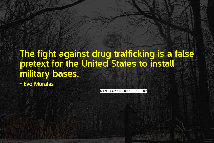 Evo Morales Quotes: The fight against drug trafficking is a false pretext for the United States to install military bases.