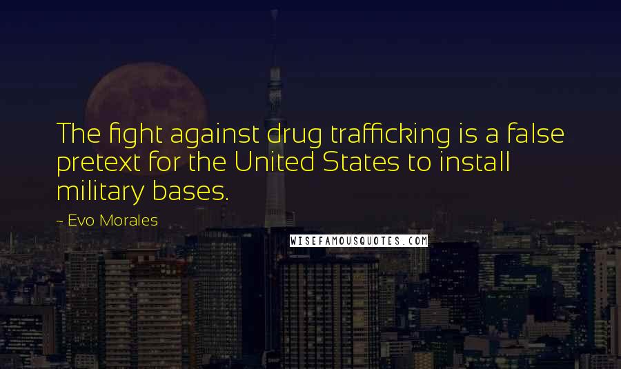 Evo Morales Quotes: The fight against drug trafficking is a false pretext for the United States to install military bases.