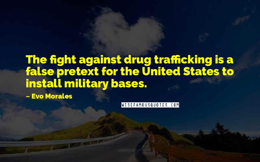 Evo Morales Quotes: The fight against drug trafficking is a false pretext for the United States to install military bases.