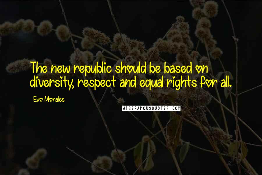 Evo Morales Quotes: The new republic should be based on diversity, respect and equal rights for all.