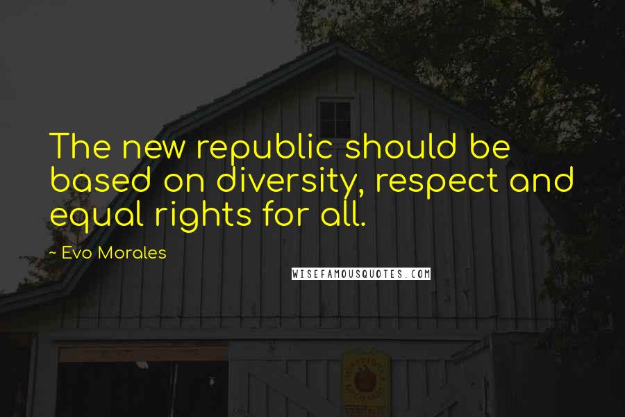 Evo Morales Quotes: The new republic should be based on diversity, respect and equal rights for all.