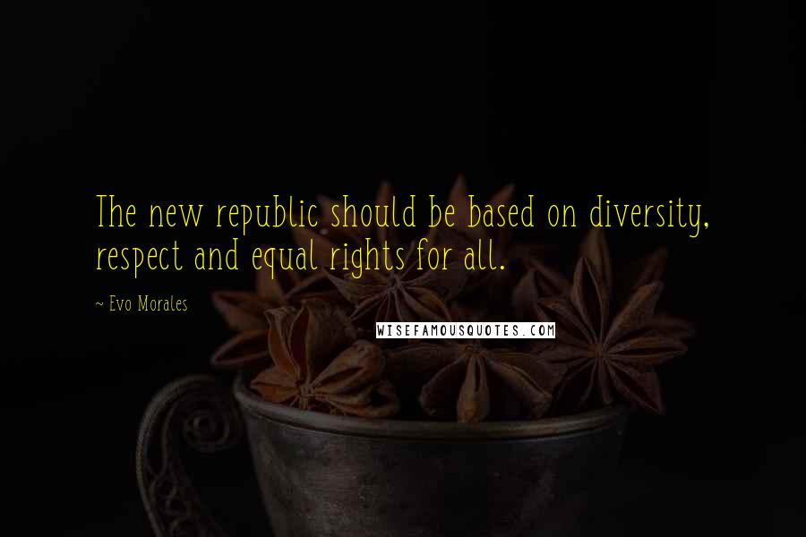 Evo Morales Quotes: The new republic should be based on diversity, respect and equal rights for all.