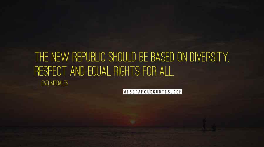 Evo Morales Quotes: The new republic should be based on diversity, respect and equal rights for all.