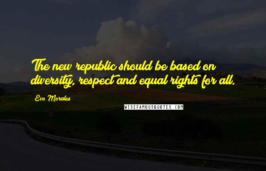 Evo Morales Quotes: The new republic should be based on diversity, respect and equal rights for all.