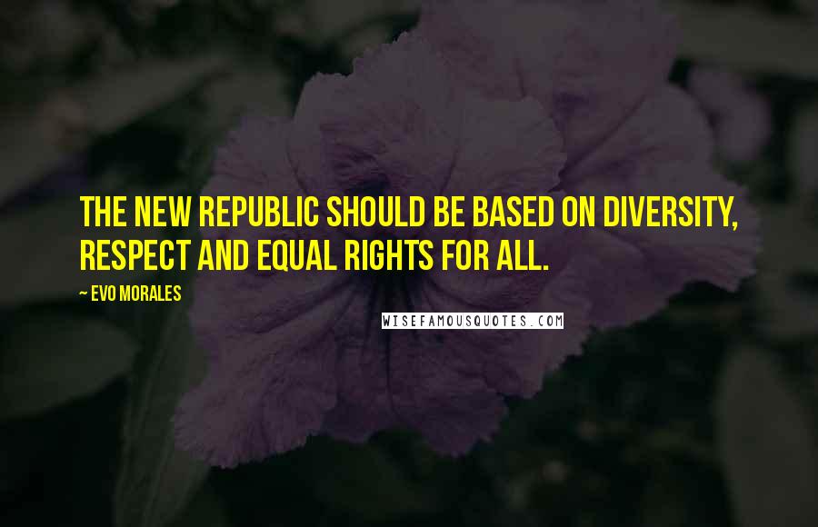 Evo Morales Quotes: The new republic should be based on diversity, respect and equal rights for all.