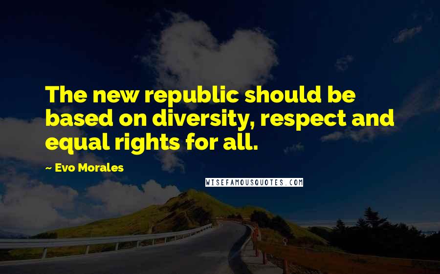 Evo Morales Quotes: The new republic should be based on diversity, respect and equal rights for all.