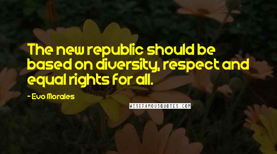 Evo Morales Quotes: The new republic should be based on diversity, respect and equal rights for all.