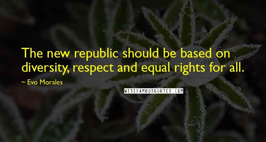 Evo Morales Quotes: The new republic should be based on diversity, respect and equal rights for all.