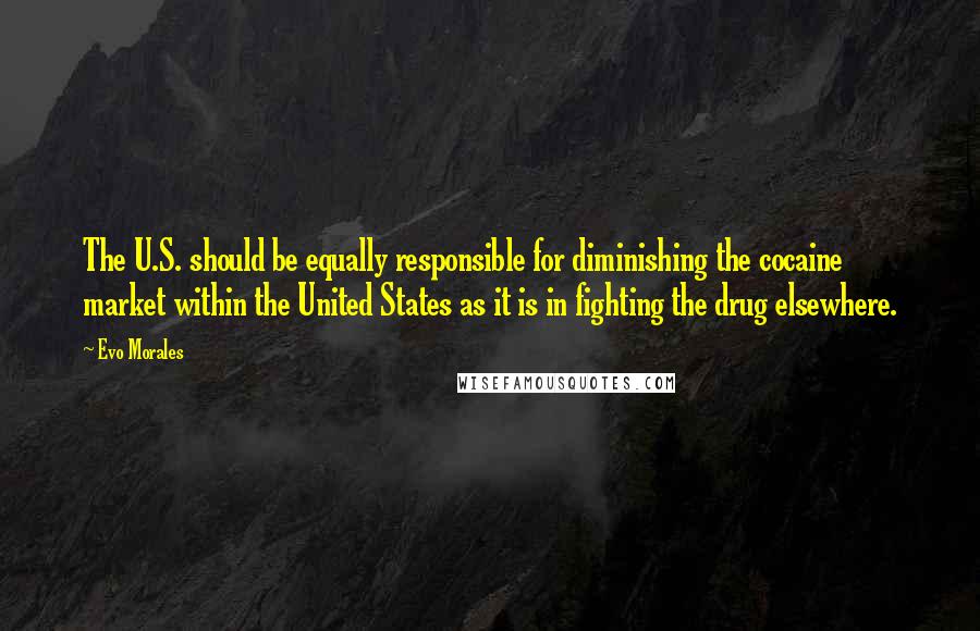 Evo Morales Quotes: The U.S. should be equally responsible for diminishing the cocaine market within the United States as it is in fighting the drug elsewhere.