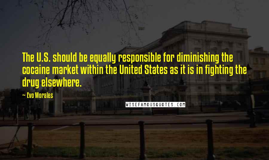 Evo Morales Quotes: The U.S. should be equally responsible for diminishing the cocaine market within the United States as it is in fighting the drug elsewhere.
